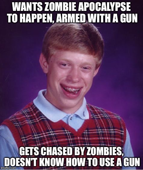 Bad Luck Brian | WANTS ZOMBIE APOCALYPSE TO HAPPEN, ARMED WITH A GUN; GETS CHASED BY ZOMBIES, DOESN'T KNOW HOW TO USE A GUN | image tagged in memes,bad luck brian | made w/ Imgflip meme maker