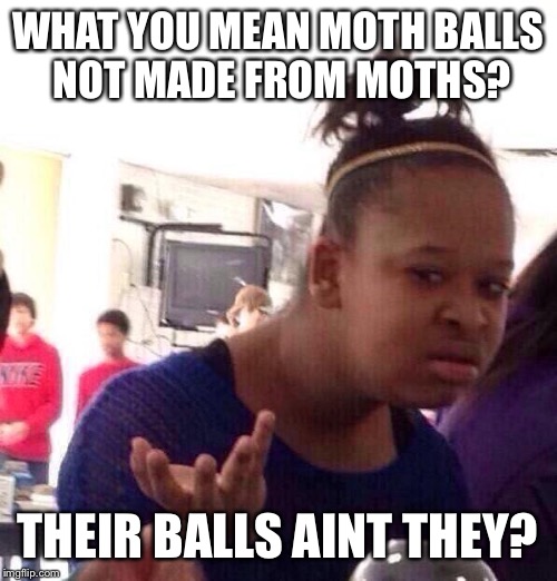 Smells like like balls | WHAT YOU MEAN MOTH BALLS NOT MADE FROM MOTHS? THEIR BALLS AINT THEY? | image tagged in memes,black girl wat,funny | made w/ Imgflip meme maker