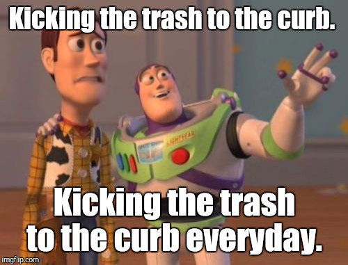 X, X Everywhere Meme | Kicking the trash to the curb. Kicking the trash to the curb everyday. | image tagged in memes,x x everywhere | made w/ Imgflip meme maker