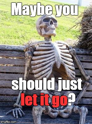 Waiting Skeleton Meme | Maybe you should just let it go? let it go | image tagged in memes,waiting skeleton | made w/ Imgflip meme maker