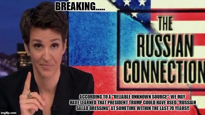 BREAKING..... ACCORDING TO A "RELIABLE UNKNOWN SOURCE", WE MAY HAVE LEARNED THAT PRESIDENT TRUMP COULD HAVE USED "RUSSIAN SALAD DRESSING" AT SOMETIME WITHIN THE LAST 70 YEARS!! | image tagged in rachel maddow | made w/ Imgflip meme maker