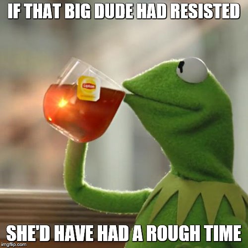 But That's None Of My Business Meme | IF THAT BIG DUDE HAD RESISTED SHE'D HAVE HAD A ROUGH TIME | image tagged in memes,but thats none of my business,kermit the frog | made w/ Imgflip meme maker