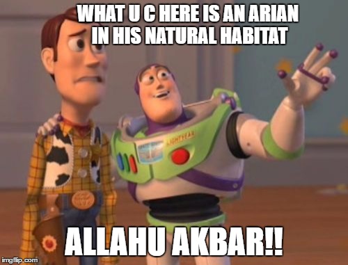 X, X Everywhere Meme | WHAT U C HERE IS AN ARIAN IN HIS NATURAL HABITAT; ALLAHU AKBAR!! | image tagged in memes,x x everywhere | made w/ Imgflip meme maker