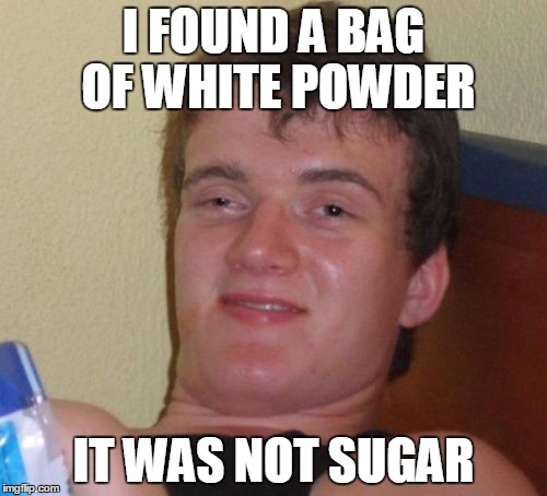 10 Guy Meme | I FOUND A BAG OF WHITE POWDER; IT WAS NOT SUGAR | image tagged in memes,10 guy | made w/ Imgflip meme maker
