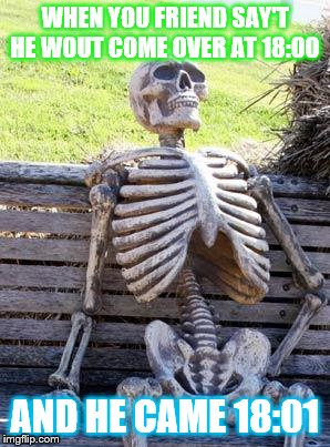 Waiting Skeleton | WHEN YOU FRIEND SAY'T HE WOUT COME OVER AT 18:00; AND HE CAME 18:01 | image tagged in memes,waiting skeleton | made w/ Imgflip meme maker
