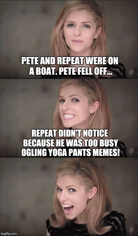 Pete & Repeat: Yoga Pants Week Edition!  | PETE AND REPEAT WERE ON A BOAT. PETE FELL OFF... REPEAT DIDN'T NOTICE BECAUSE HE WAS TOO BUSY OGLING YOGA PANTS MEMES! | image tagged in memes,bad pun anna kendrick,pete and repeat | made w/ Imgflip meme maker