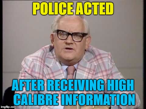 POLICE ACTED AFTER RECEIVING HIGH CALIBRE INFORMATION | made w/ Imgflip meme maker
