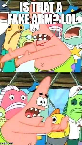 Put It Somewhere Else Patrick Meme | IS THAT A FAKE ARM? LOL | image tagged in memes,put it somewhere else patrick | made w/ Imgflip meme maker