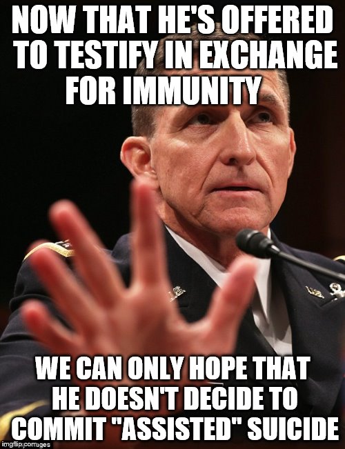 Michael Flynn | NOW THAT HE'S OFFERED TO TESTIFY IN EXCHANGE FOR IMMUNITY; WE CAN ONLY HOPE THAT HE DOESN'T DECIDE TO COMMIT "ASSISTED" SUICIDE | image tagged in michael flynn | made w/ Imgflip meme maker