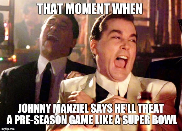 Good Fellas Hilarious Meme | THAT MOMENT WHEN; JOHNNY MANZIEL SAYS HE'LL TREAT A PRE-SEASON GAME LIKE A SUPER BOWL | image tagged in memes,good fellas hilarious | made w/ Imgflip meme maker