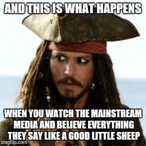 AND THIS IS WHAT HAPPENS WHEN YOU WATCH THE MAINSTREAM MEDIA AND BELIEVE EVERYTHING THEY SAY LIKE A GOOD LITTLE SHEEP | made w/ Imgflip meme maker