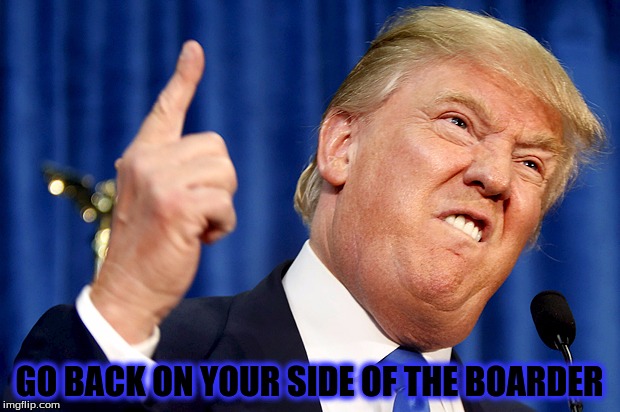 Donald Trump | GO BACK ON YOUR SIDE OF THE BOARDER | image tagged in donald trump | made w/ Imgflip meme maker