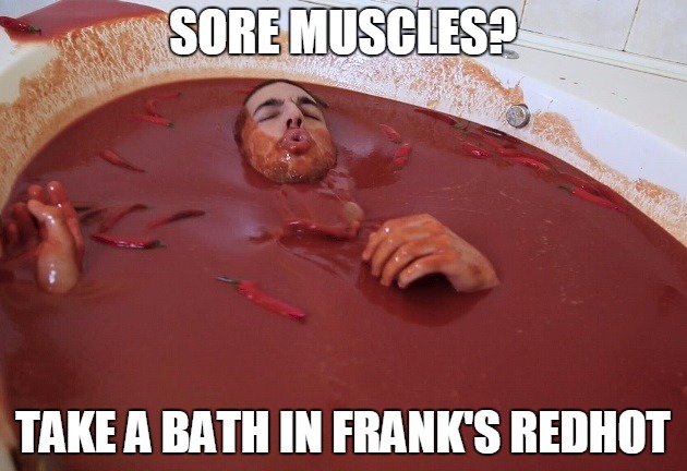 Frank's RedHot  | SORE MUSCLES? TAKE A BATH IN FRANK'S REDHOT | image tagged in hot sauce | made w/ Imgflip meme maker