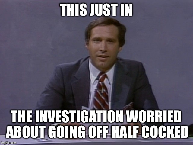 Chevy Chase | THIS JUST IN THE INVESTIGATION WORRIED ABOUT GOING OFF HALF COCKED | image tagged in chevy chase | made w/ Imgflip meme maker
