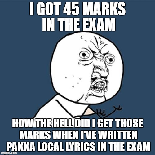 Y U No | I GOT 45 MARKS IN THE EXAM; HOW THE HELL DID I GET THOSE MARKS WHEN I'VE WRITTEN PAKKA LOCAL LYRICS IN THE EXAM | image tagged in memes,y u no | made w/ Imgflip meme maker