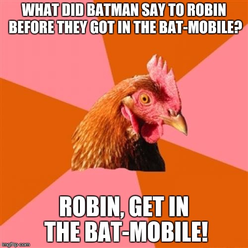 Anti-Joke Chicken | WHAT DID BATMAN SAY TO ROBIN BEFORE THEY GOT IN THE BAT-MOBILE? ROBIN, GET IN THE BAT-MOBILE! | image tagged in memes,anti joke chicken | made w/ Imgflip meme maker