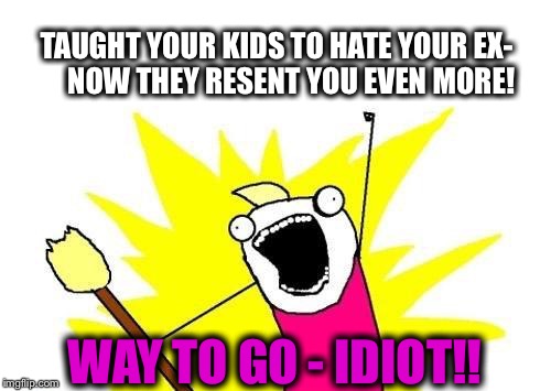 X All The Y | TAUGHT YOUR KIDS TO HATE YOUR EX- 



NOW THEY RESENT YOU EVEN MORE! WAY TO GO - IDIOT!! | image tagged in memes,x all the y | made w/ Imgflip meme maker