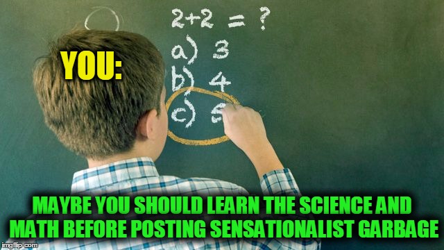 Wrong Conclusion | YOU: MAYBE YOU SHOULD LEARN THE SCIENCE AND MATH BEFORE POSTING SENSATIONALIST GARBAGE | image tagged in wrong conclusion | made w/ Imgflip meme maker