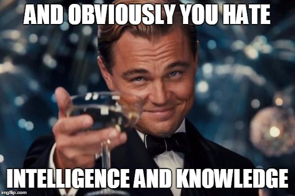 Leonardo Dicaprio Cheers Meme | AND OBVIOUSLY YOU HATE INTELLIGENCE AND KNOWLEDGE | image tagged in memes,leonardo dicaprio cheers | made w/ Imgflip meme maker