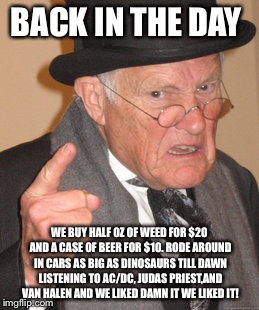 Back In My Day Meme | BACK IN THE DAY WE BUY HALF OZ OF WEED FOR $20 AND A CASE OF BEER FOR $10. RODE AROUND IN CARS AS BIG AS DINOSAURS TILL DAWN LISTENING TO AC | image tagged in memes,back in my day | made w/ Imgflip meme maker