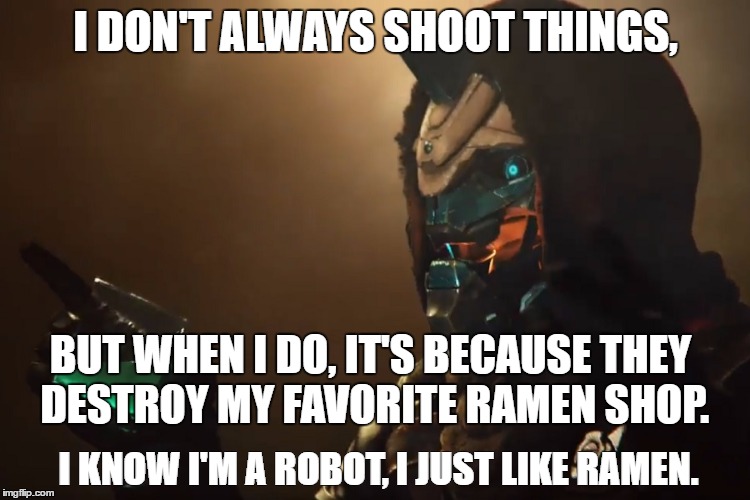 Cayde 6 | I DON'T ALWAYS SHOOT THINGS, BUT WHEN I DO, IT'S BECAUSE THEY DESTROY MY FAVORITE RAMEN SHOP. I KNOW I'M A ROBOT, I JUST LIKE RAMEN. | image tagged in cayde 6,destiny,destiny 2,destiny 2 trailer,the most interesting man in the world,destiny2 | made w/ Imgflip meme maker
