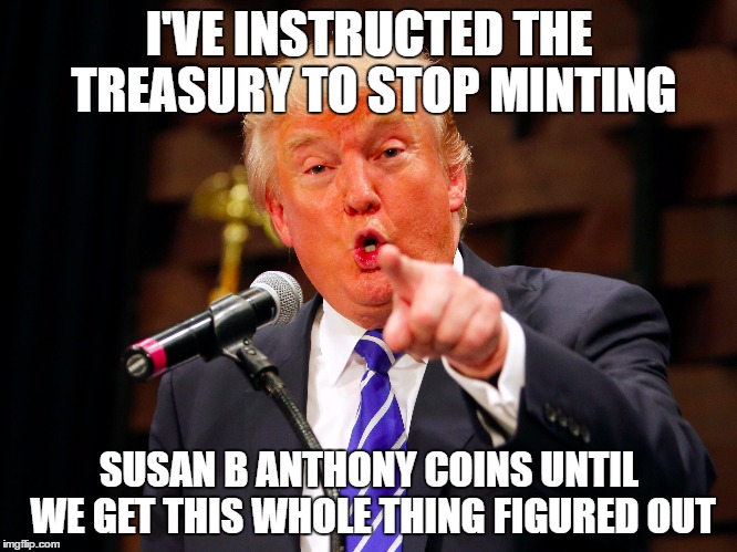 Trump v Susan B Anthony | I'VE INSTRUCTED THE TREASURY TO STOP MINTING; SUSAN B ANTHONY COINS UNTIL WE GET THIS WHOLE THING FIGURED OUT | image tagged in donald trump,susan b anthony | made w/ Imgflip meme maker