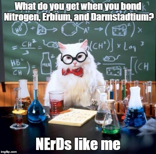 Chemistry Cat Meme | What do you get when you bond Nitrogen, Erbium, and Darmstadtium? NErDs like me | image tagged in memes,chemistry cat | made w/ Imgflip meme maker