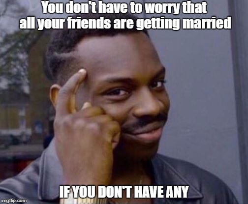 Roll Safe | You don't have to worry that all your friends are getting married; IF YOU DON'T HAVE ANY | image tagged in roll safe | made w/ Imgflip meme maker