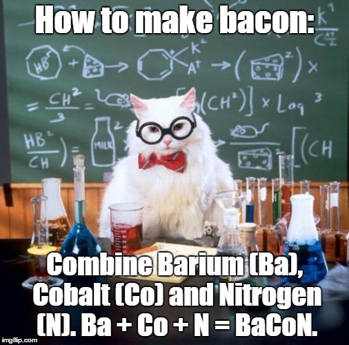 Bacon | How to make bacon:; Combine Barium (Ba), Cobalt (Co) and Nitrogen (N). Ba + Co + N = BaCoN. | image tagged in memes,chemistry cat,bacon | made w/ Imgflip meme maker
