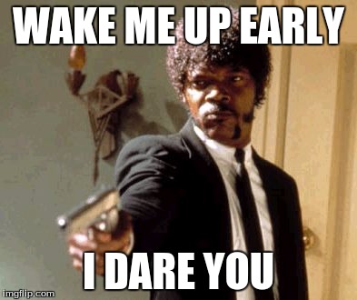 Say That Again I Dare You | WAKE ME UP EARLY; I DARE YOU | image tagged in memes,say that again i dare you | made w/ Imgflip meme maker