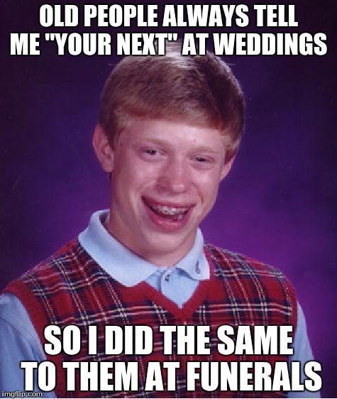 Bad Luck Brian Meme | OLD PEOPLE ALWAYS TELL ME "YOUR NEXT" AT WEDDINGS; SO I DID THE SAME TO THEM AT FUNERALS | image tagged in memes,bad luck brian | made w/ Imgflip meme maker