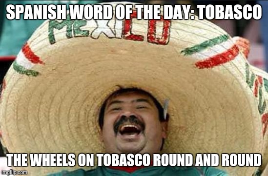 mexican word of the day | SPANISH WORD OF THE DAY: TOBASCO; THE WHEELS ON TOBASCO ROUND AND ROUND | image tagged in mexican word of the day | made w/ Imgflip meme maker