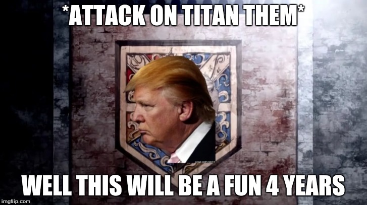 *ATTACK ON TITAN THEM*; WELL THIS WILL BE A FUN 4 YEARS | image tagged in attack on titan,memes,funny,donald trump | made w/ Imgflip meme maker