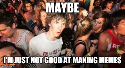 Sudden Clarity Clarence Meme | MAYBE; I'M JUST NOT GOOD AT MAKING MEMES | image tagged in memes,sudden clarity clarence | made w/ Imgflip meme maker