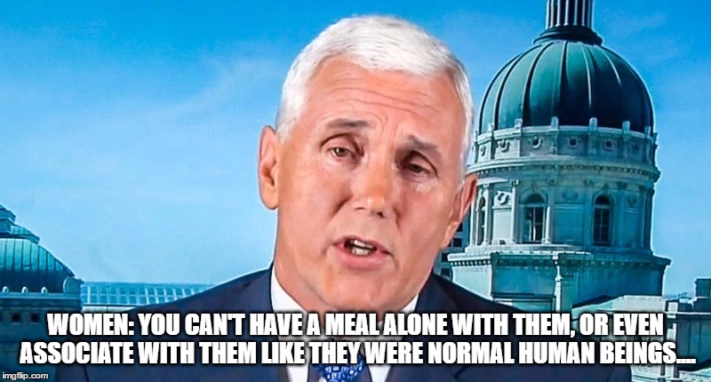 WOMEN: YOU CAN'T HAVE A MEAL ALONE WITH THEM, OR EVEN ASSOCIATE WITH THEM LIKE THEY WERE NORMAL HUMAN BEINGS.... | image tagged in mike pence,women,republicans | made w/ Imgflip meme maker