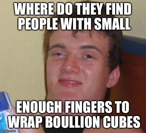 10 guy wraps | WHERE DO THEY FIND PEOPLE WITH SMALL; ENOUGH FINGERS TO WRAP BOULLION CUBES | image tagged in memes,10 guy,midgets,drugs are bad | made w/ Imgflip meme maker