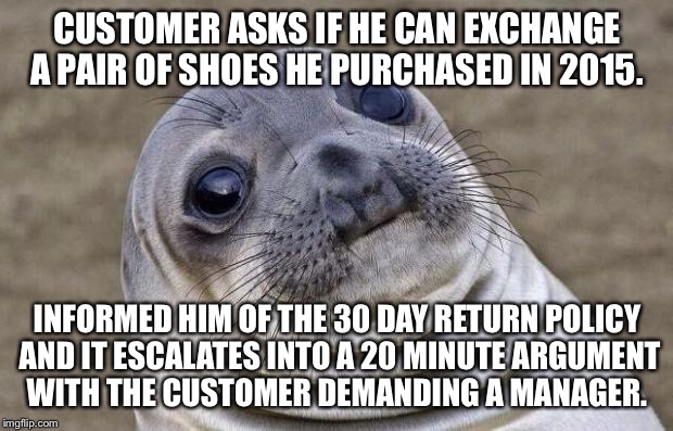 Awkward Moment Sealion Meme | CUSTOMER ASKS IF HE CAN EXCHANGE A PAIR OF SHOES HE PURCHASED IN 2015. INFORMED HIM OF THE 30 DAY RETURN POLICY AND IT ESCALATES INTO A 20 MINUTE ARGUMENT WITH THE CUSTOMER DEMANDING A MANAGER. | image tagged in memes,awkward moment sealion,AdviceAnimals | made w/ Imgflip meme maker