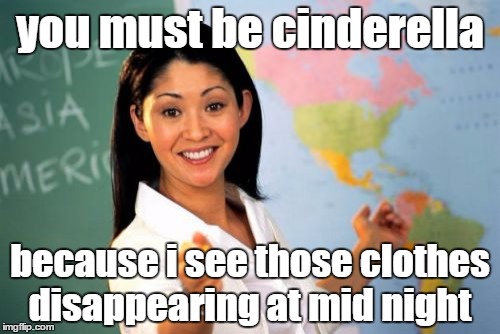 Unhelpful High School Teacher Meme | you must be cinderella; because i see those clothes disappearing at mid night | image tagged in memes,unhelpful high school teacher | made w/ Imgflip meme maker