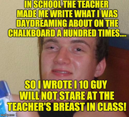 I wish she would've gave me detention! | IN SCHOOL THE TEACHER MADE ME WRITE WHAT I WAS DAYDREAMING ABOUT ON THE CHALKBOARD A HUNDRED TIMES.... SO I WROTE I 10 GUY WILL NOT STARE AT THE TEACHER'S BREAST IN CLASS! | image tagged in memes,10 guy | made w/ Imgflip meme maker