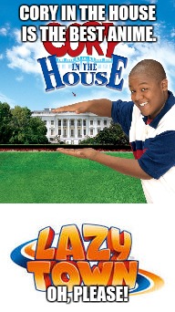 And they said Cory in the house was the best anime... shush... you got it wrong, sister. |  CORY IN THE HOUSE IS THE BEST ANIME. OH, PLEASE! | image tagged in cory in the house,lazytown,anime,best anime,memes | made w/ Imgflip meme maker