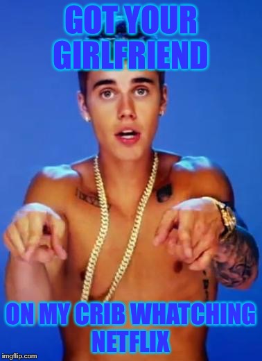 Justin Bieber fake | GOT YOUR GIRLFRIEND; ON MY CRIB WHATCHING NETFLIX | image tagged in justin bieber fake | made w/ Imgflip meme maker
