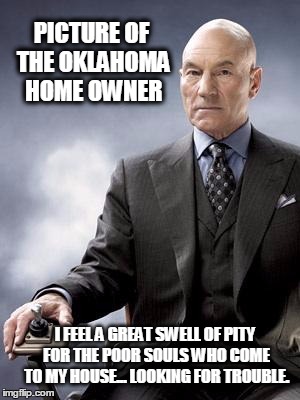 Professor X approves |  PICTURE OF THE OKLAHOMA HOME OWNER; I FEEL A GREAT SWELL OF PITY FOR THE POOR SOULS WHO COME TO MY HOUSE... LOOKING FOR TROUBLE. | image tagged in professor x,stand your ground,oklahoma,shame | made w/ Imgflip meme maker