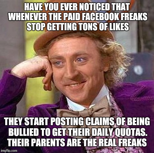 Creepy Condescending Wonka | HAVE YOU EVER NOTICED THAT WHENEVER THE PAID FACEBOOK FREAKS STOP GETTING TONS OF LIKES; THEY START POSTING CLAIMS OF BEING BULLIED TO GET THEIR DAILY QUOTAS. THEIR PARENTS ARE THE REAL FREAKS | image tagged in memes,creepy condescending wonka | made w/ Imgflip meme maker