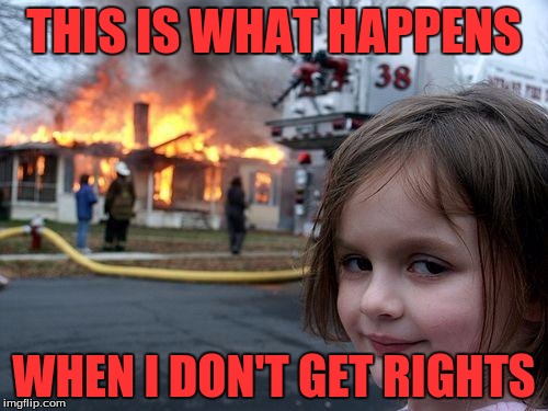 Disaster Girl Meme | THIS IS WHAT HAPPENS; WHEN I DON'T GET RIGHTS | image tagged in memes,disaster girl | made w/ Imgflip meme maker
