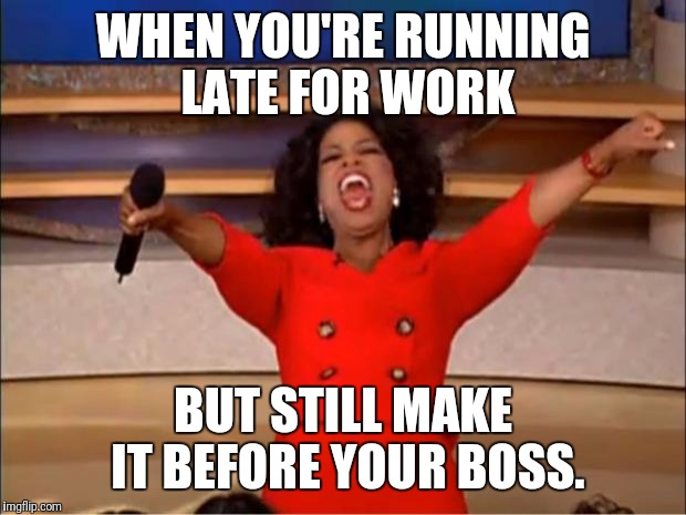 Oprah You Get A Meme | WHEN YOU'RE RUNNING LATE FOR WORK; BUT STILL MAKE IT BEFORE YOUR BOSS. | image tagged in memes,oprah you get a | made w/ Imgflip meme maker