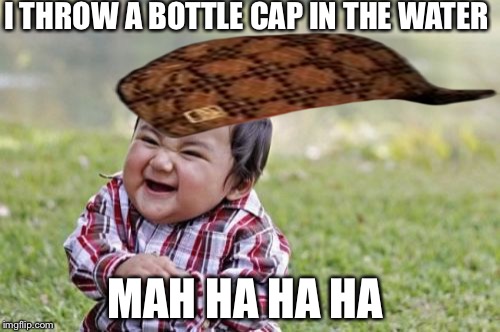 Evil Toddler Meme | I THROW A BOTTLE CAP IN THE WATER; MAH HA HA HA | image tagged in memes,evil toddler,scumbag | made w/ Imgflip meme maker