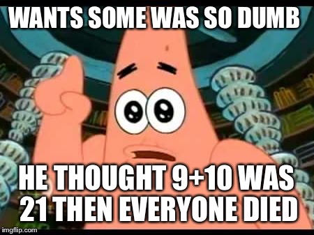 Patrick Says | WANTS SOME WAS SO DUMB; HE THOUGHT 9+10 WAS 21
THEN EVERYONE DIED | image tagged in memes,patrick says | made w/ Imgflip meme maker