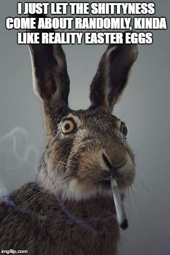 easter eggs
 | I JUST LET THE SHITTYNESS COME ABOUT RANDOMLY, KINDA LIKE REALITY EASTER EGGS | image tagged in rabbit smoking | made w/ Imgflip meme maker