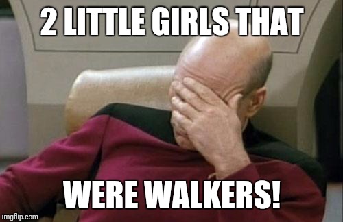 Captain Picard Facepalm Meme | 2 LITTLE GIRLS THAT WERE WALKERS! | image tagged in memes,captain picard facepalm | made w/ Imgflip meme maker