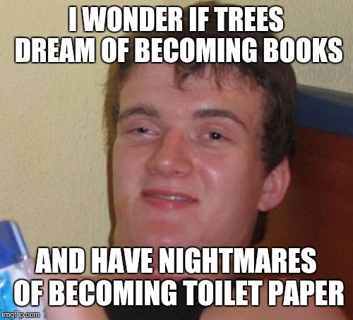 Tree dreams |  I WONDER IF TREES DREAM OF BECOMING BOOKS; AND HAVE NIGHTMARES OF BECOMING TOILET PAPER | image tagged in memes,10 guy | made w/ Imgflip meme maker